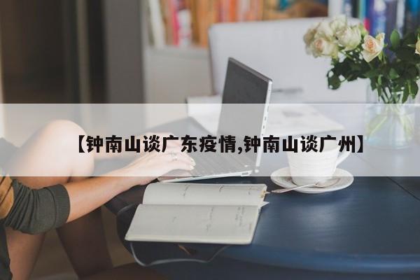 【钟南山谈广东疫情,钟南山谈广州】