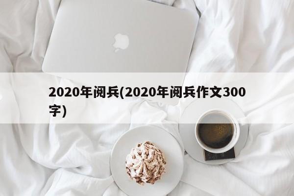 2020年阅兵(2020年阅兵作文300字)