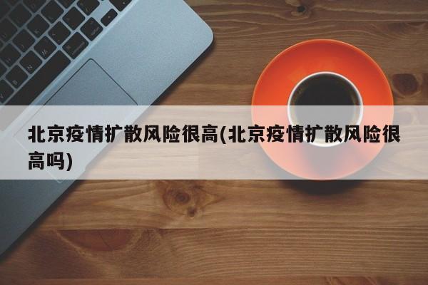 北京疫情扩散风险很高(北京疫情扩散风险很高吗)
