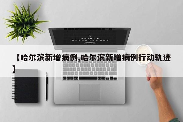 【哈尔滨新增病例,哈尔滨新增病例行动轨迹】