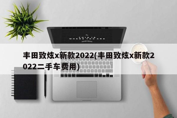 丰田致炫x新款2022(丰田致炫x新款2022二手车费用)