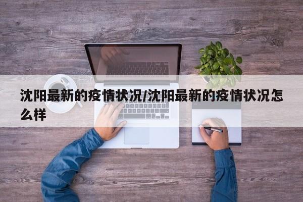 沈阳最新的疫情状况/沈阳最新的疫情状况怎么样