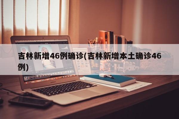 吉林新增46例确诊(吉林新增本土确诊46例)
