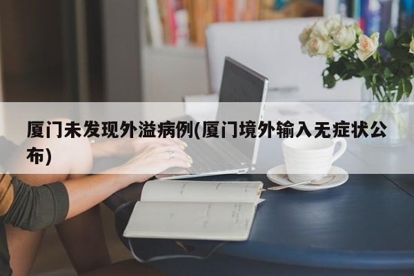 厦门未发现外溢病例(厦门境外输入无症状公布)