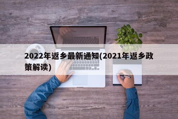 2022年返乡最新通知(2021年返乡政策解读)