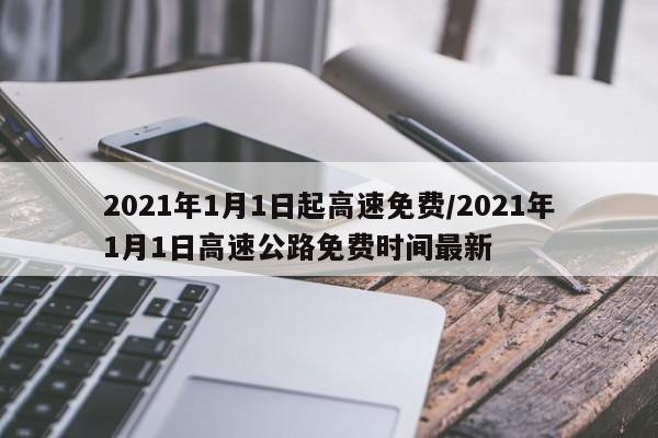 2021年1月1日起高速免费/2021年1月1日高速公路免费时间最新