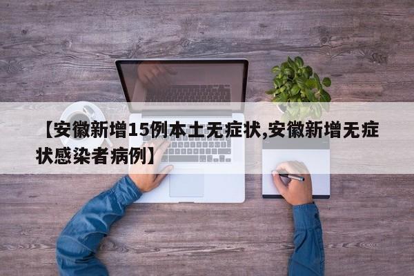 【安徽新增15例本土无症状,安徽新增无症状感染者病例】