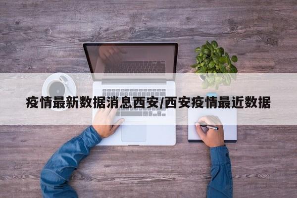 疫情最新数据消息西安/西安疫情最近数据