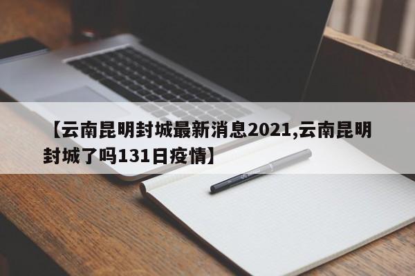 【云南昆明封城最新消息2021,云南昆明封城了吗131日疫情】