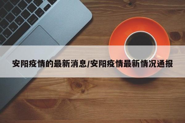 安阳疫情的最新消息/安阳疫情最新情况通报