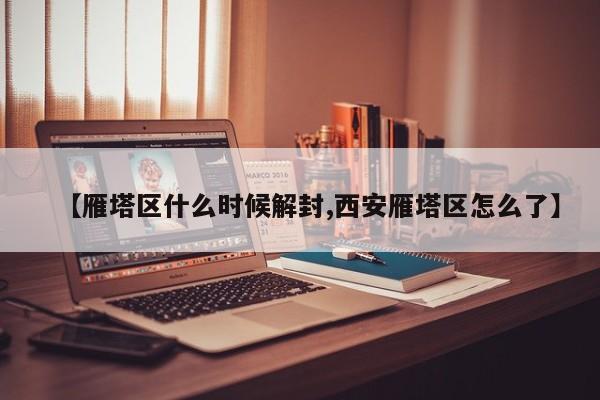 【雁塔区什么时候解封,西安雁塔区怎么了】