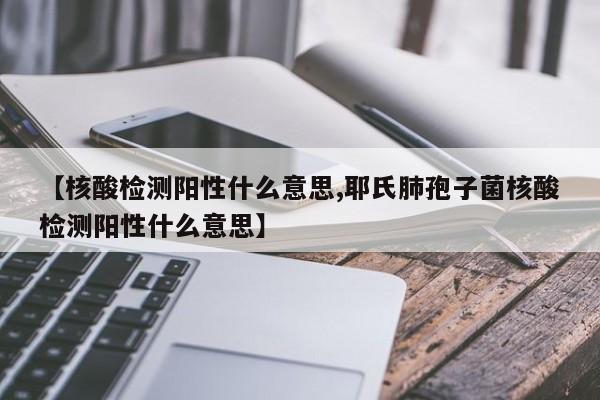 【核酸检测阳性什么意思,耶氏肺孢子菌核酸检测阳性什么意思】