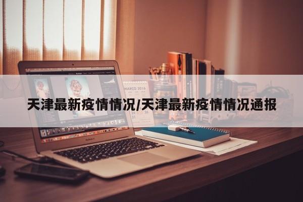 天津最新疫情情况/天津最新疫情情况通报