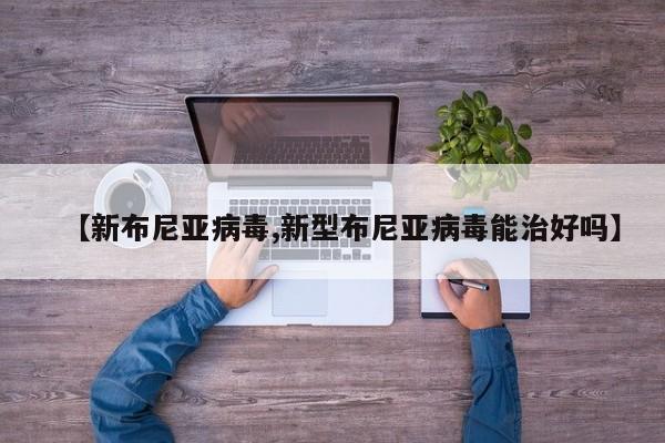 【新布尼亚病毒,新型布尼亚病毒能治好吗】