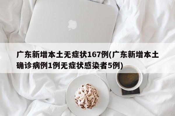 广东新增本土无症状167例(广东新增本土确诊病例1例无症状感染者5例)