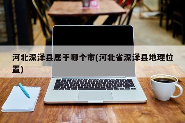 河北深泽县属于哪个市(河北省深泽县地理位置)