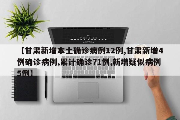 【甘肃新增本土确诊病例12例,甘肃新增4例确诊病例,累计确诊71例,新增疑似病例5例】