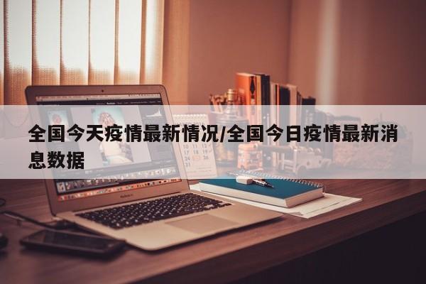 全国今天疫情最新情况/全国今日疫情最新消息数据