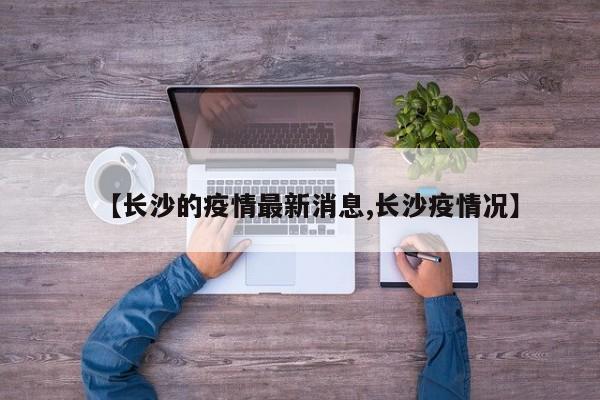 【长沙的疫情最新消息,长沙疫情况】