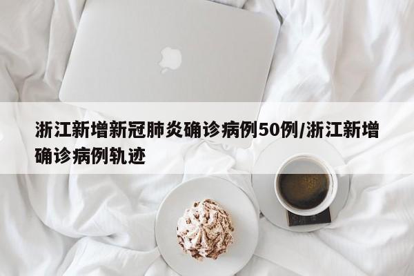 浙江新增新冠肺炎确诊病例50例/浙江新增确诊病例轨迹