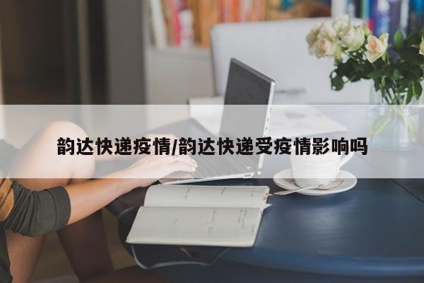 韵达快递疫情/韵达快递受疫情影响吗
