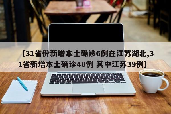 【31省份新增本土确诊6例在江苏湖北,31省新增本土确诊40例 其中江苏39例】