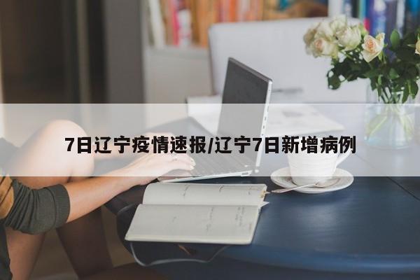 7日辽宁疫情速报/辽宁7日新增病例