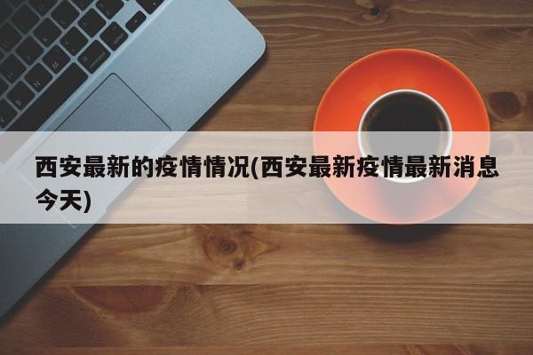 西安最新的疫情情况(西安最新疫情最新消息今天)