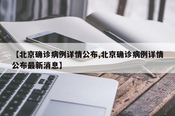 【北京确诊病例详情公布,北京确诊病例详情公布最新消息】