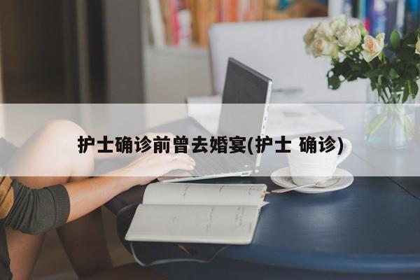 护士确诊前曾去婚宴(护士 确诊)