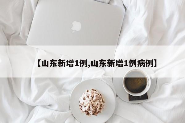 【山东新增1例,山东新增1例病例】