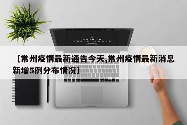 【常州疫情最新通告今天,常州疫情最新消息新增5例分布情况】