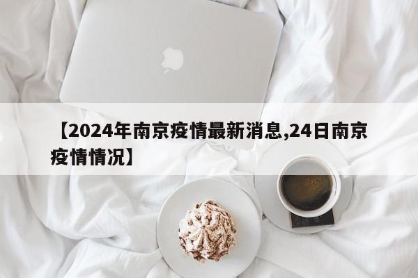 【2024年南京疫情最新消息,24日南京疫情情况】