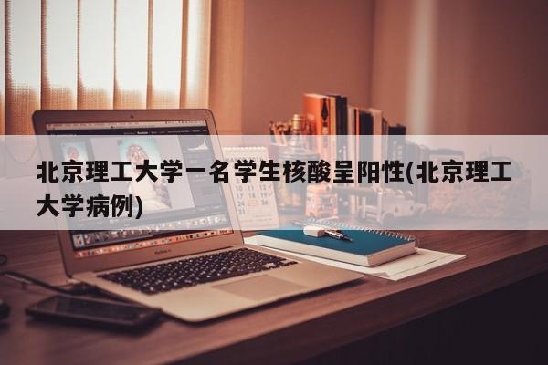 北京理工大学一名学生核酸呈阳性(北京理工大学病例)