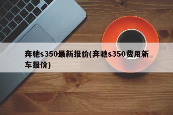 奔驰s350最新报价(奔驰s350费用新车报价)