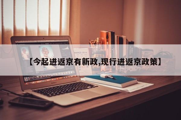 【今起进返京有新政,现行进返京政策】