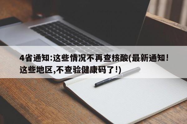 4省通知:这些情况不再查核酸(最新通知!这些地区,不查验健康码了!)
