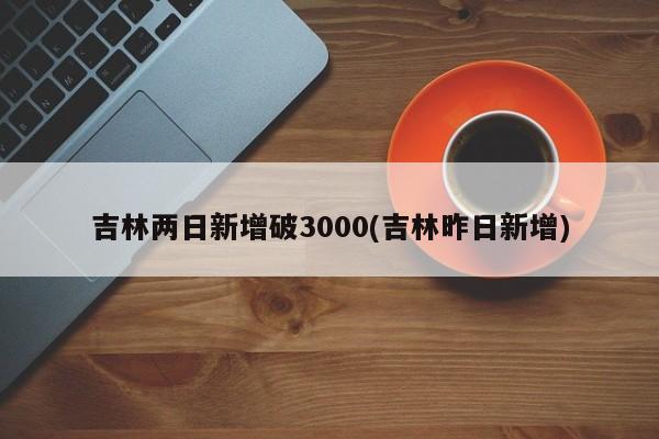 吉林两日新增破3000(吉林昨日新增)