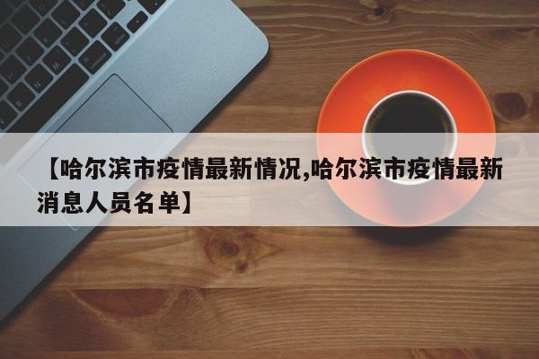 【哈尔滨市疫情最新情况,哈尔滨市疫情最新消息人员名单】