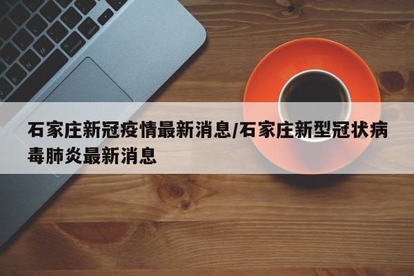 石家庄新冠疫情最新消息/石家庄新型冠状病毒肺炎最新消息