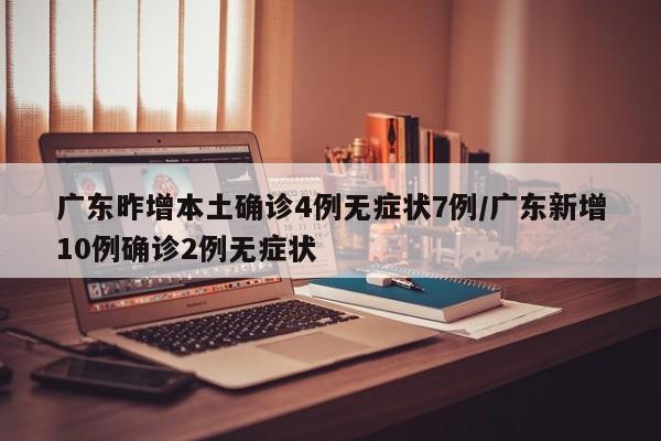 广东昨增本土确诊4例无症状7例/广东新增10例确诊2例无症状