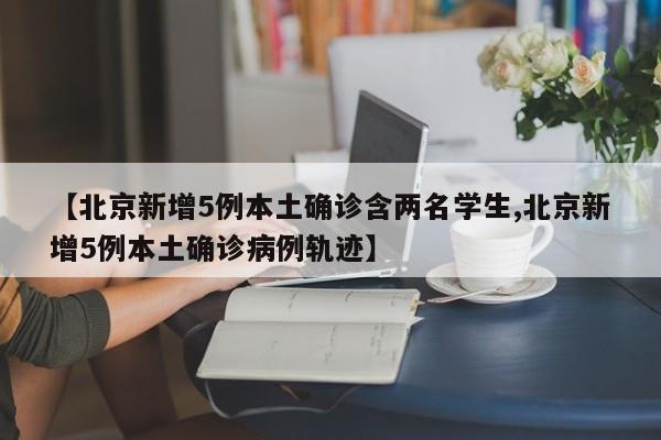 【北京新增5例本土确诊含两名学生,北京新增5例本土确诊病例轨迹】
