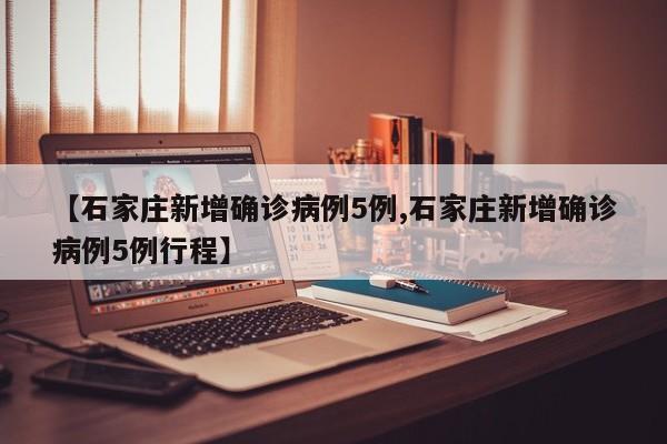 【石家庄新增确诊病例5例,石家庄新增确诊病例5例行程】