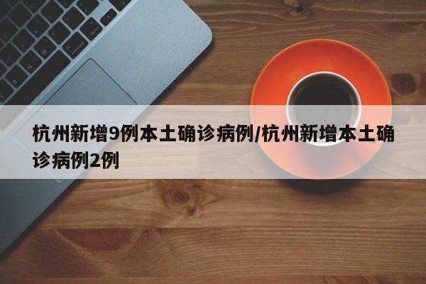 杭州新增9例本土确诊病例/杭州新增本土确诊病例2例