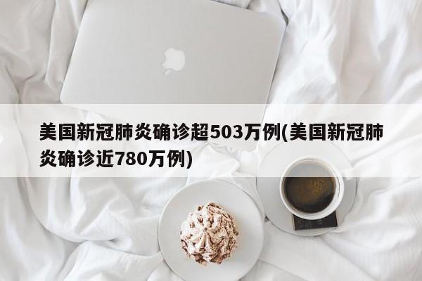 美国新冠肺炎确诊超503万例(美国新冠肺炎确诊近780万例)