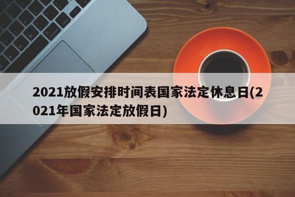 2021放假安排时间表国家法定休息日(2021年国家法定放假日)
