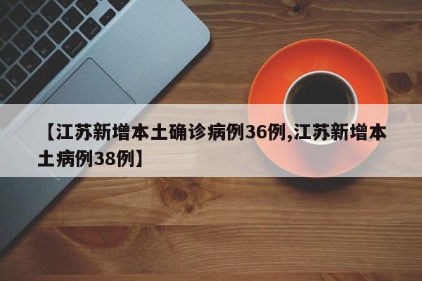 【江苏新增本土确诊病例36例,江苏新增本土病例38例】
