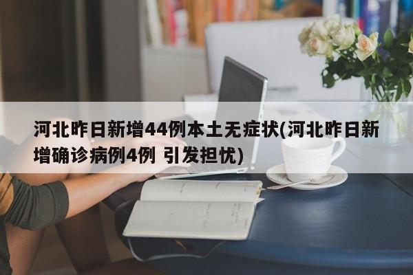 河北昨日新增44例本土无症状(河北昨日新增确诊病例4例 引发担忧)