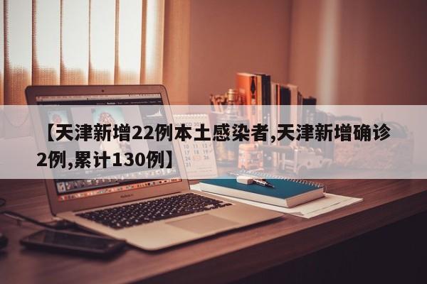 【天津新增22例本土感染者,天津新增确诊2例,累计130例】