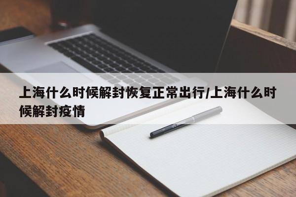 上海什么时候解封恢复正常出行/上海什么时候解封疫情